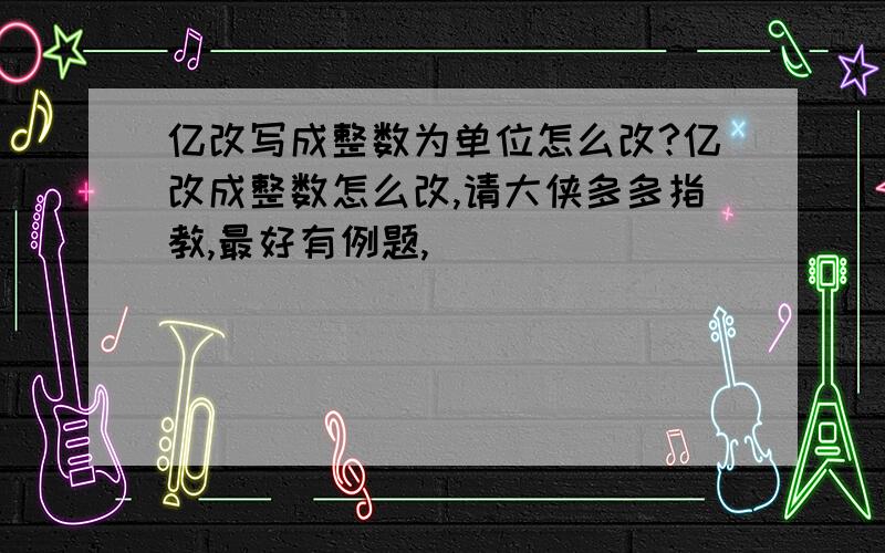 亿改写成整数为单位怎么改?亿改成整数怎么改,请大侠多多指教,最好有例题,