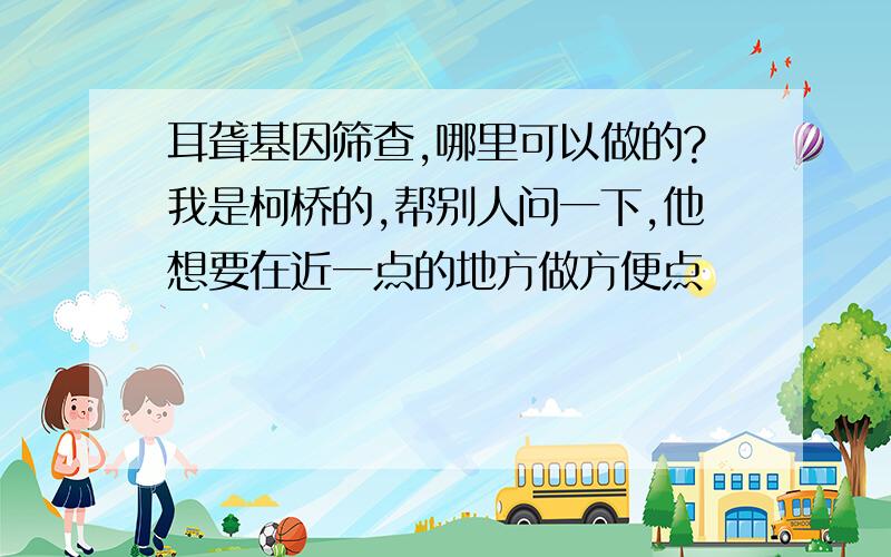 耳聋基因筛查,哪里可以做的?我是柯桥的,帮别人问一下,他想要在近一点的地方做方便点