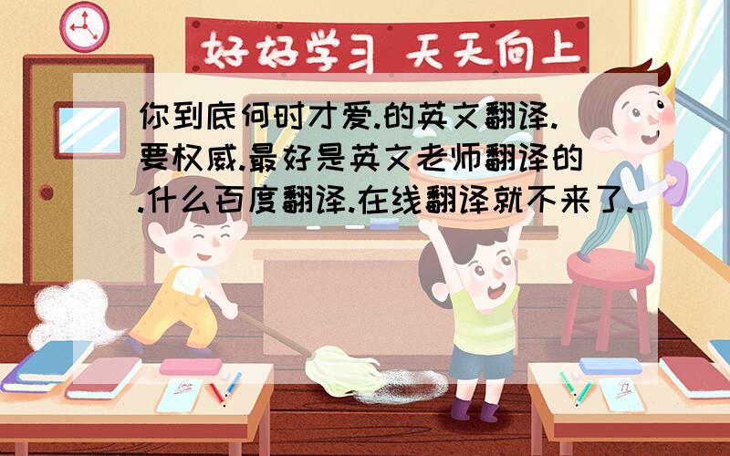 你到底何时才爱.的英文翻译.要权威.最好是英文老师翻译的.什么百度翻译.在线翻译就不来了.