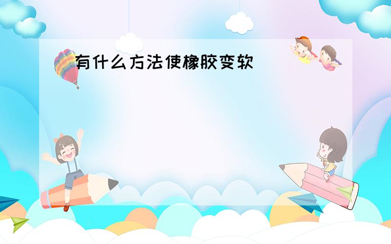 有什么方法使橡胶变软