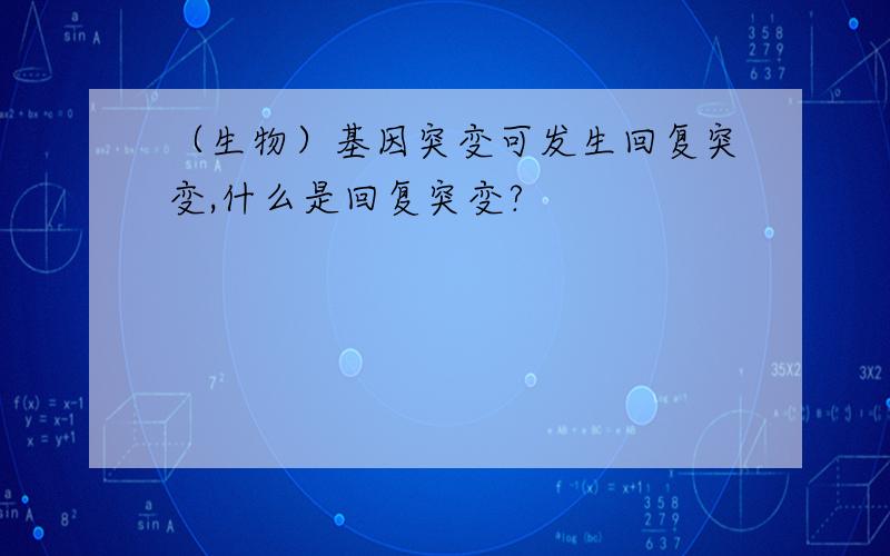 （生物）基因突变可发生回复突变,什么是回复突变?