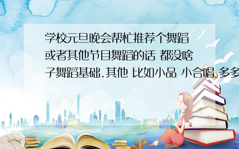 学校元旦晚会帮忙推荐个舞蹈 或者其他节目舞蹈的话 都没啥子舞蹈基础.其他 比如小品 小合唱 多多益善