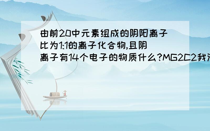 由前20中元素组成的阴阳离子比为1:1的离子化合物,且阴离子有14个电子的物质什么?MG2C2我没见过这种物质呀,C2-4有这种阴离子吗,有的话也应该是16个电子了呀这是道填空题,,我想了半天都没想