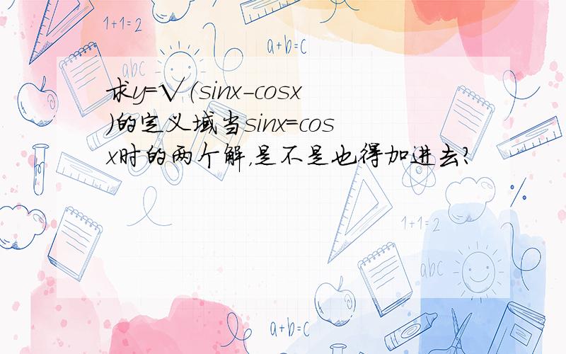 求y=√（sinx-cosx）的定义域当sinx=cosx时的两个解，是不是也得加进去？