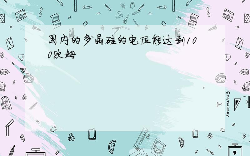 国内的多晶硅的电阻能达到100欧姆