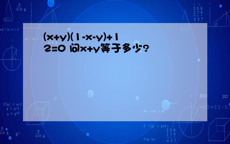 (x+y)(1-x-y)+12=0 问x+y等于多少?