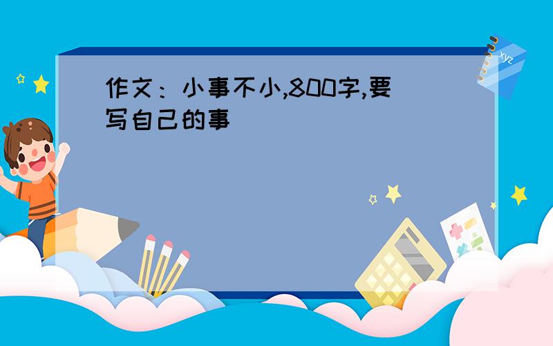 作文：小事不小,800字,要写自己的事