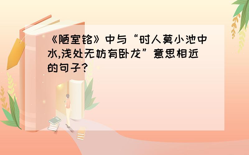 《陋室铭》中与“时人莫小池中水,浅处无妨有卧龙”意思相近的句子?