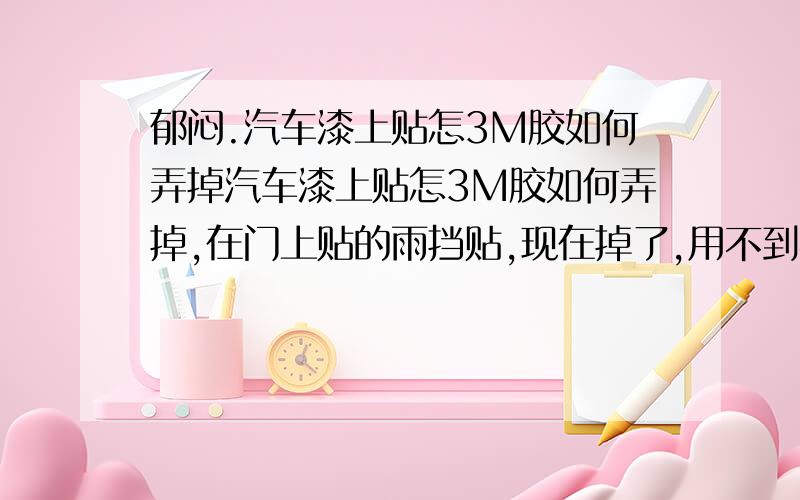 郁闷.汽车漆上贴怎3M胶如何弄掉汽车漆上贴怎3M胶如何弄掉,在门上贴的雨挡贴,现在掉了,用不到半年挡雨的就掉了,（建议别贴那东西,搞得A柱宽了视线又不好,就是雨天管点用）现在漆上的3M