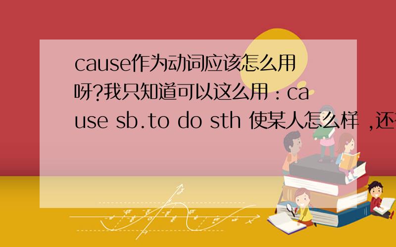 cause作为动词应该怎么用呀?我只知道可以这么用：cause sb.to do sth 使某人怎么样 ,还有别的用法吗?