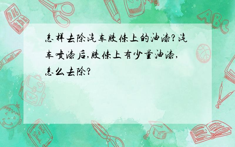 怎样去除汽车胶条上的油漆?汽车喷漆后,胶条上有少量油漆,怎么去除?