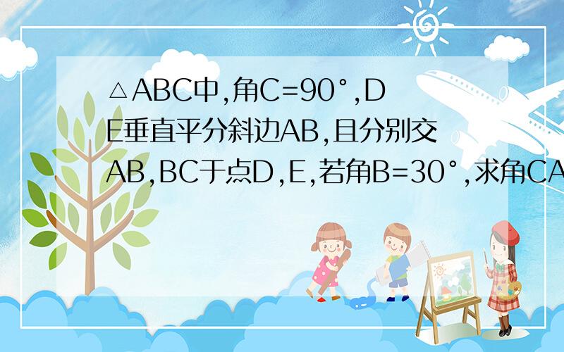 △ABC中,角C=90°,DE垂直平分斜边AB,且分别交AB,BC于点D,E,若角B=30°,求角CAE的度数.用三种不同的方法解决（如垂直平分线、全等）