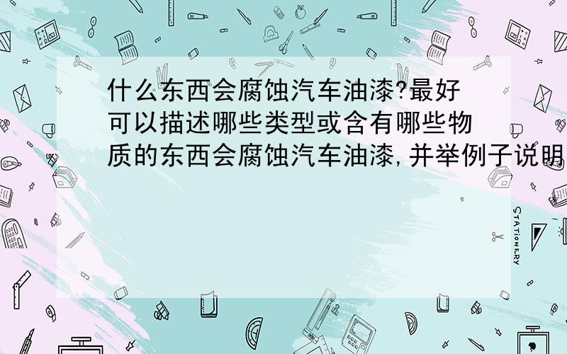 什么东西会腐蚀汽车油漆?最好可以描述哪些类型或含有哪些物质的东西会腐蚀汽车油漆,并举例子说明.重点想知道自然界或汽车各类加注辅料是否对汽车油漆有影响,不小心滴溅到如何处理.