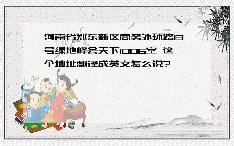 河南省郑东新区商务外环路13号绿地峰会天下1006室 这个地址翻译成英文怎么说?