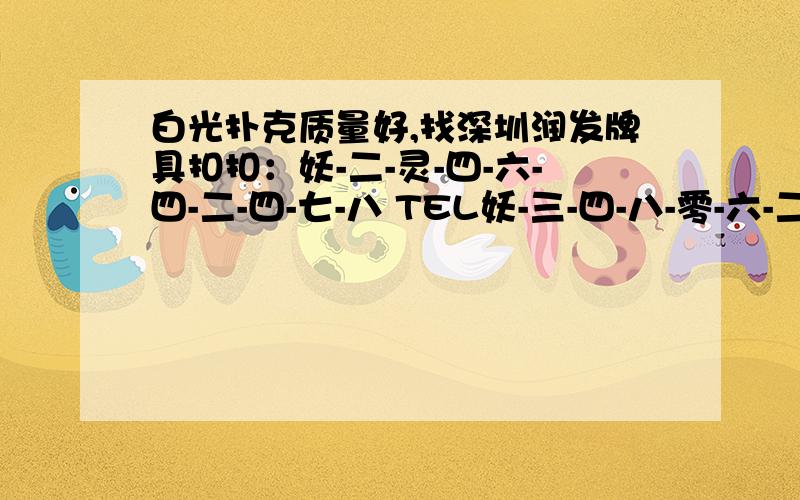 白光扑克质量好,找深圳润发牌具扣扣：妖-二-灵-四-六-四-二-四-七-八 TEL妖-三-四-八-零-六-二-四-九-六找深圳润发牌具扣扣：妖-二-灵-四-六-四-二-四-七-八 TEL妖-三-四-八-零-六-二-四-九-六-六