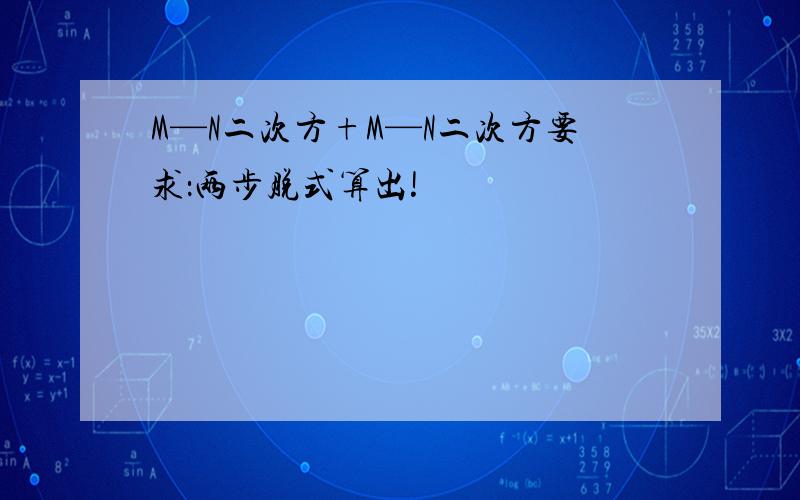 M—N二次方+M—N二次方要求：两步脱式算出!