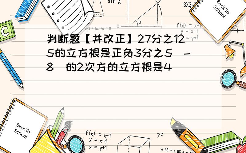 判断题【并改正】27分之125的立方根是正负3分之5（-8）的2次方的立方根是4