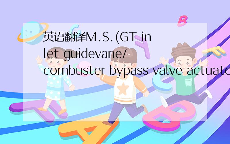 英语翻译M.S.(GT inlet guidevane/combuster bypass valve actuator) 怎么翻译啊?