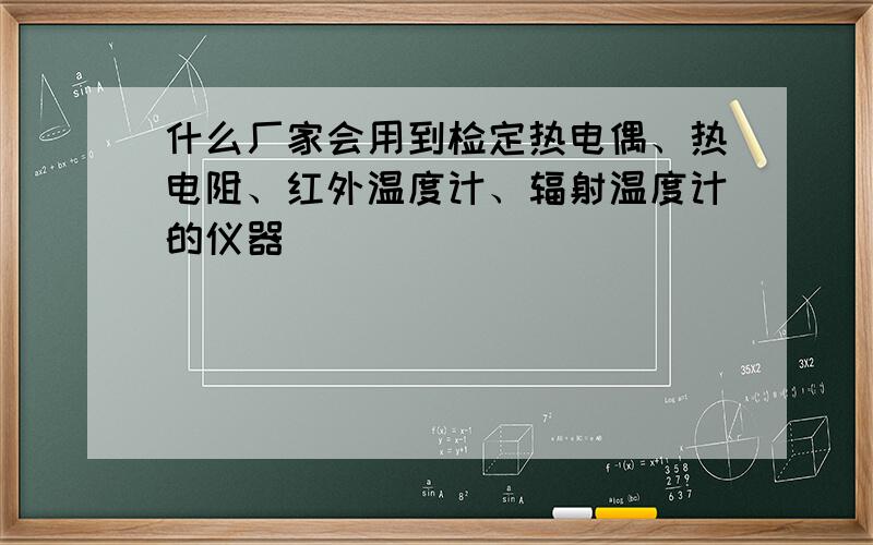 什么厂家会用到检定热电偶、热电阻、红外温度计、辐射温度计的仪器