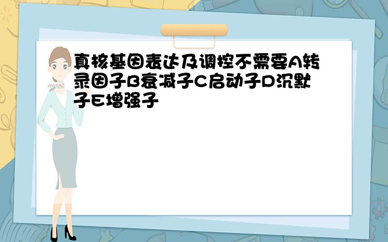 真核基因表达及调控不需要A转录因子B衰减子C启动子D沉默子E增强子