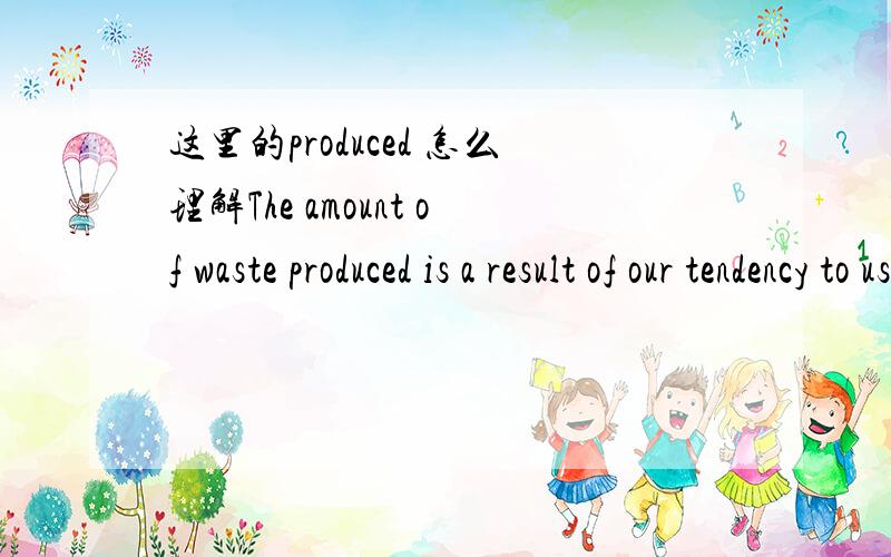 这里的produced 怎么理解The amount of waste produced is a result of our tendency to use something once and throw it away.请问这里的produced 是过去分词做后置定语修饰前面的名词waste吗?Thanks〜