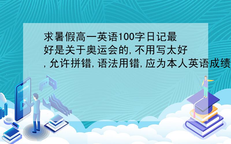 求暑假高一英语100字日记最好是关于奥运会的,不用写太好,允许拼错,语法用错,应为本人英语成绩不太好,需要5篇,