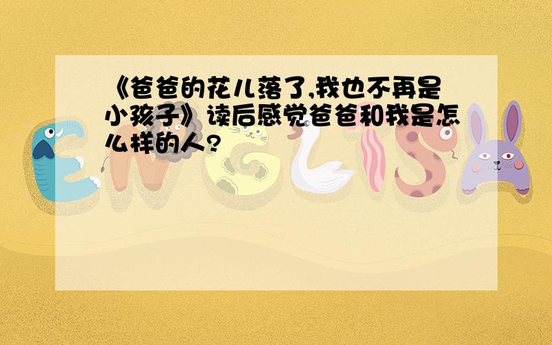 《爸爸的花儿落了,我也不再是小孩子》读后感觉爸爸和我是怎么样的人?