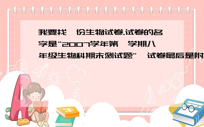 我要找一份生物试卷.试卷的名字是“2007学年第一学期八年级生物科期末测试题”,试卷最后是附加题,有关福娃的.记得加上答案,