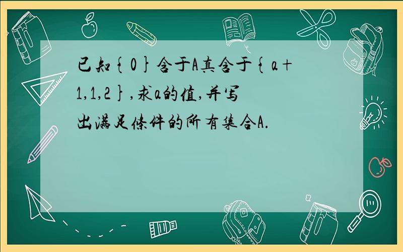 已知{0}含于A真含于{a+1,1,2},求a的值,并写出满足条件的所有集合A.