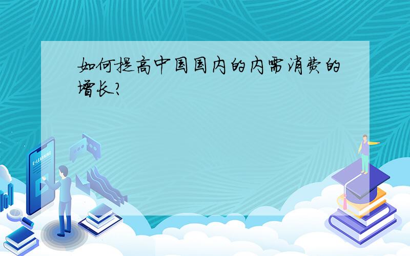 如何提高中国国内的内需消费的增长?