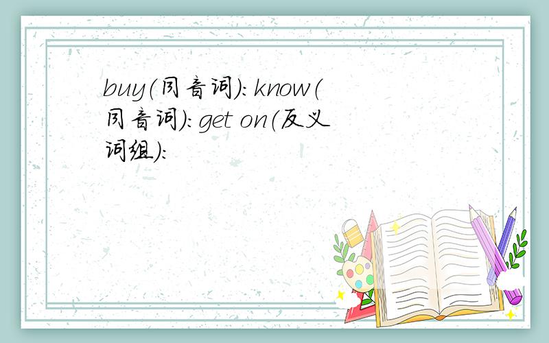 buy（同音词）：know（同音词）：get on（反义词组）：