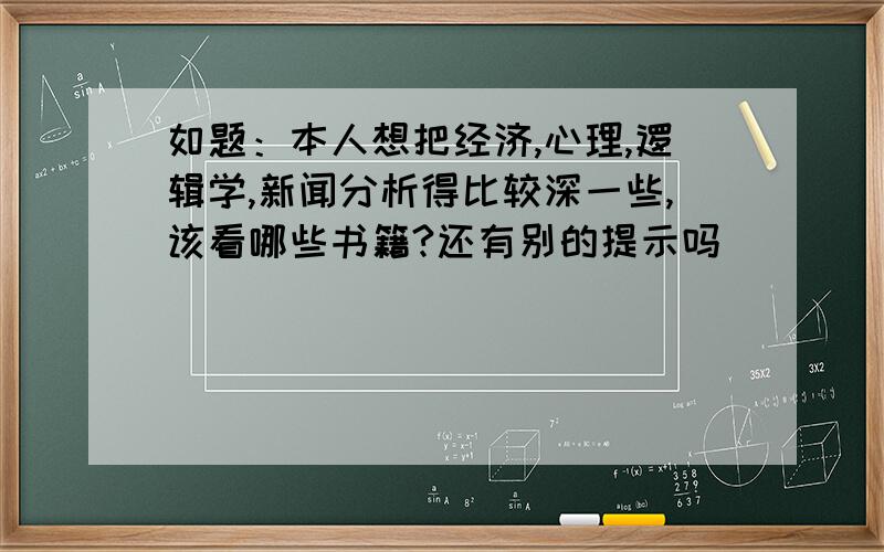 如题：本人想把经济,心理,逻辑学,新闻分析得比较深一些,该看哪些书籍?还有别的提示吗