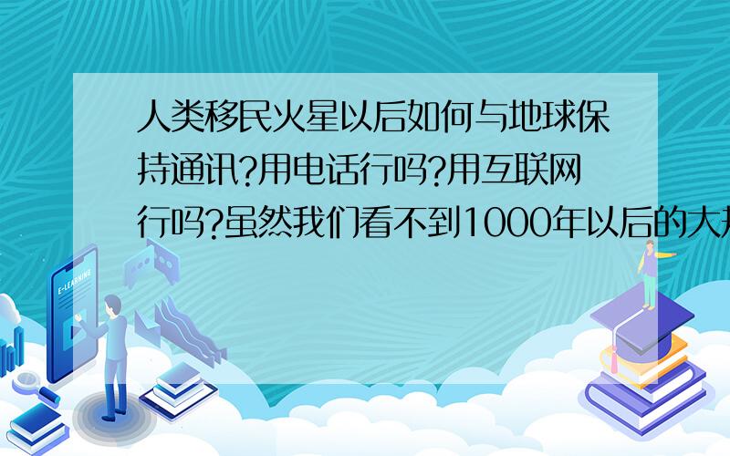 人类移民火星以后如何与地球保持通讯?用电话行吗?用互联网行吗?虽然我们看不到1000年以后的大规模移民.但是21世纪末的小规模移民楼主我有可能看到,到时候,火星基地建立以后,宇航员或者