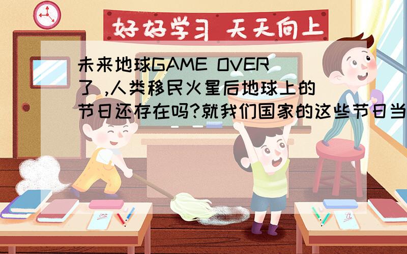 未来地球GAME OVER 了 ,人类移民火星后地球上的节日还存在吗?就我们国家的这些节日当中,哪一个会最先取消?1.元旦,2春节3.妇女节4.劳动节.5.7月1日6.8月1日.7.国庆8,中秋,9重阳