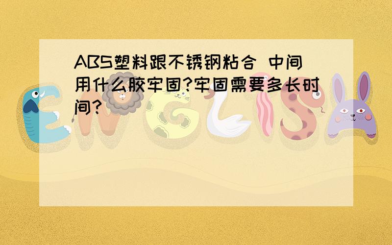 ABS塑料跟不锈钢粘合 中间用什么胶牢固?牢固需要多长时间?