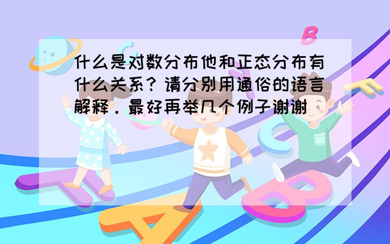 什么是对数分布他和正态分布有什么关系？请分别用通俗的语言解释。最好再举几个例子谢谢