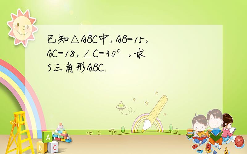 已知△ABC中,AB=15,AC=18,∠C=30°,求S三角形ABC.