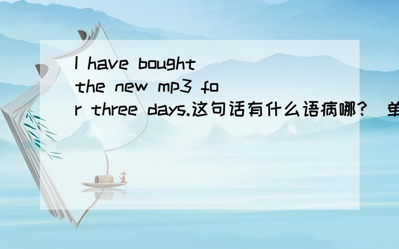 I have bought the new mp3 for three days.这句话有什么语病哪?（单句改错）