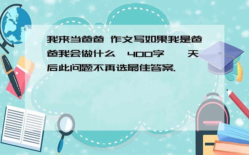 我来当爸爸 作文写如果我是爸爸我会做什么,400字,一天后此问题不再选最佳答案.