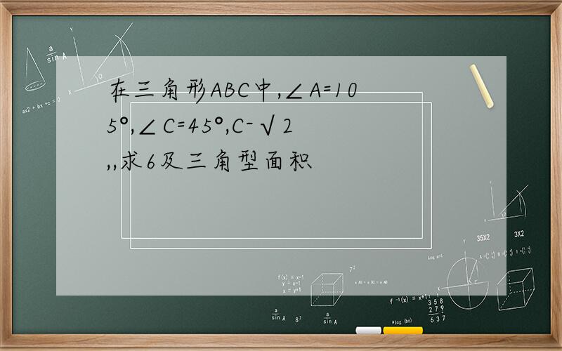 在三角形ABC中,∠A=105°,∠C=45°,C-√2,,求6及三角型面积