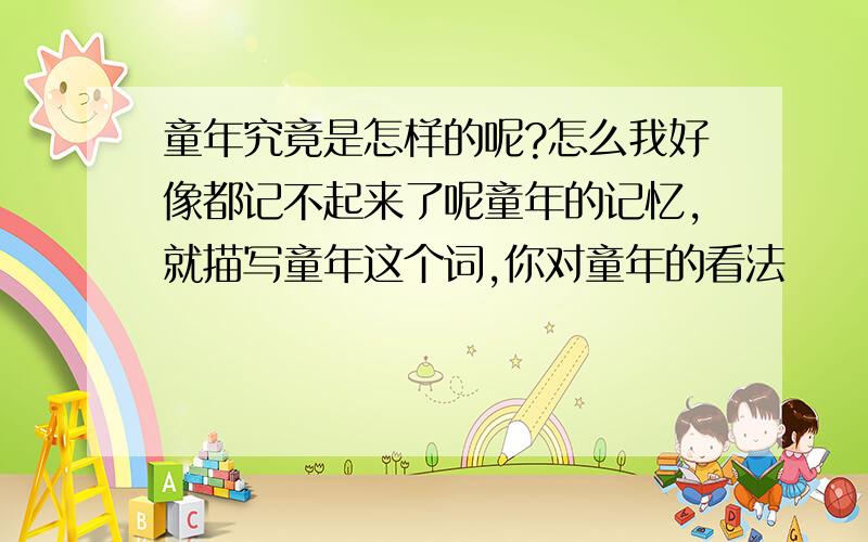 童年究竟是怎样的呢?怎么我好像都记不起来了呢童年的记忆,就描写童年这个词,你对童年的看法