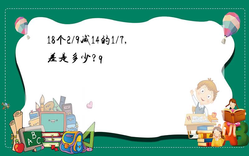 18个2/9减14的1/7,差是多少?q