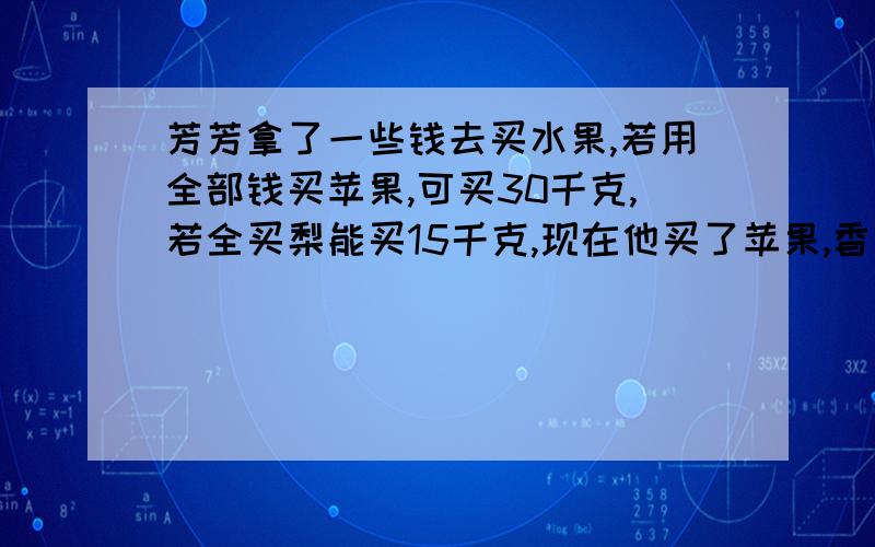 芳芳拿了一些钱去买水果,若用全部钱买苹果,可买30千克,若全买梨能买15千克,现在他买了苹果,香蕉和梨各5千克,正好用去总钱数的四分之三,剩下的钱都买香蕉,还能卖多少千克?