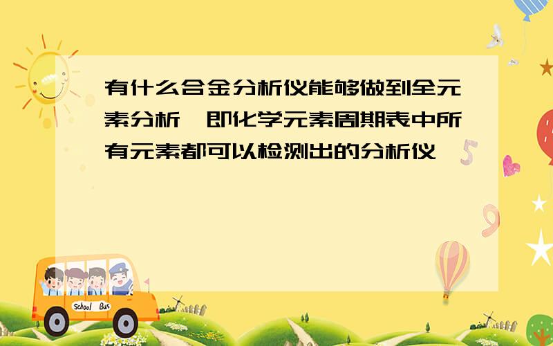 有什么合金分析仪能够做到全元素分析,即化学元素周期表中所有元素都可以检测出的分析仪