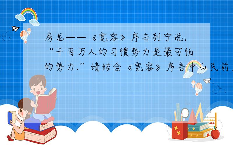 房龙——《宽容》序言列宁说：“千百万人的习惯势力是最可怕的势力.”请结合《宽容》序言中山民前后的变化,谈谈个人对于与的看法.（最好于150字）,