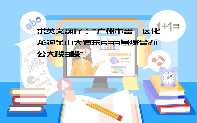 求英文翻译：“广州市番禺区化龙镇金山大道东633号综合办公大楼3楼”