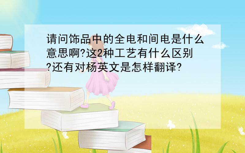 请问饰品中的全电和间电是什么意思啊?这2种工艺有什么区别?还有对杨英文是怎样翻译?