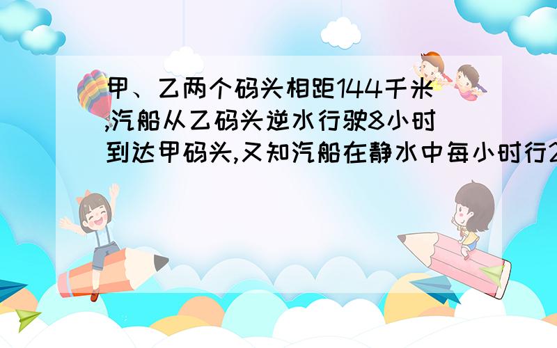 甲、乙两个码头相距144千米,汽船从乙码头逆水行驶8小时到达甲码头,又知汽船在静水中每小时行21千米,那么汽船顺流开回乙码头需要几小时?