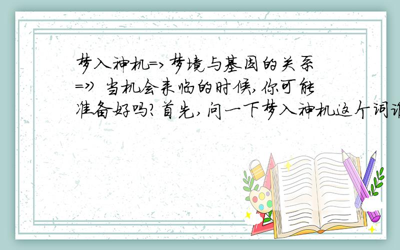 梦入神机=>梦境与基因的关系=》当机会来临的时候,你可能准备好吗?首先,问一下梦入神机这个词谁传造出来的?我估计不是那个写小说的（现代）人想出来的,要是古人提出来的,那么这就是我