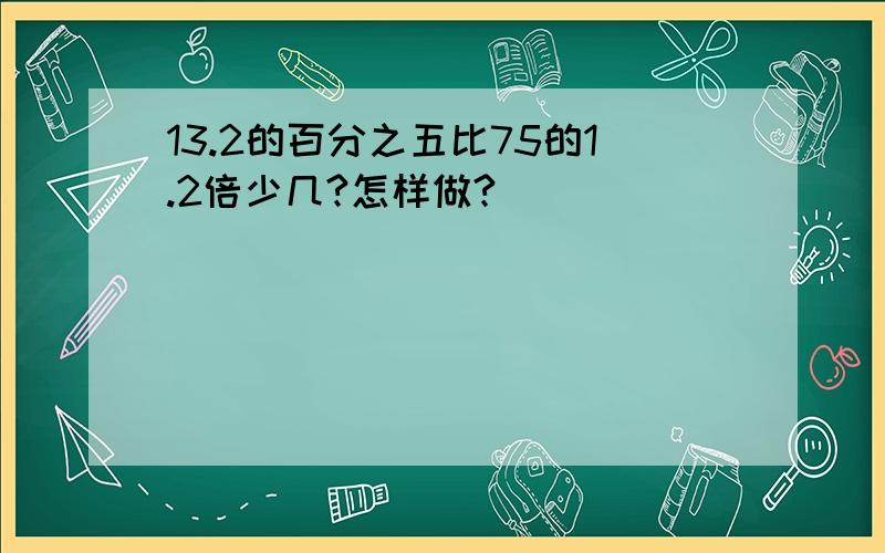 13.2的百分之五比75的1.2倍少几?怎样做?